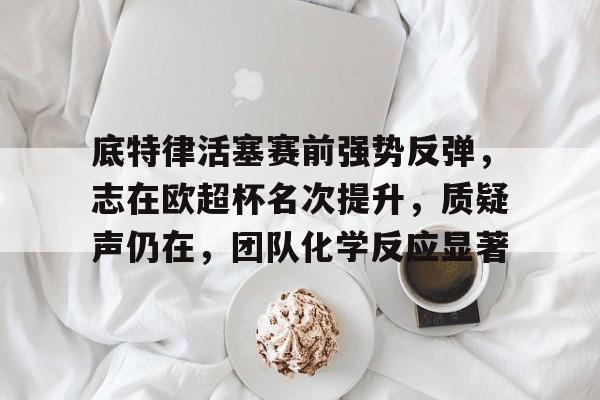 友博娱乐官网 -关于底特律活塞赛前强势反弹，志在欧超杯名次提升，质疑声仍在，团队化学反应显著的信息
