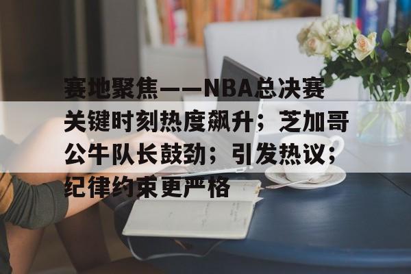 友博国际 -关于赛地聚焦——NBA总决赛关键时刻热度飙升；芝加哥公牛队长鼓劲；引发热议；纪律约束更严格的信息