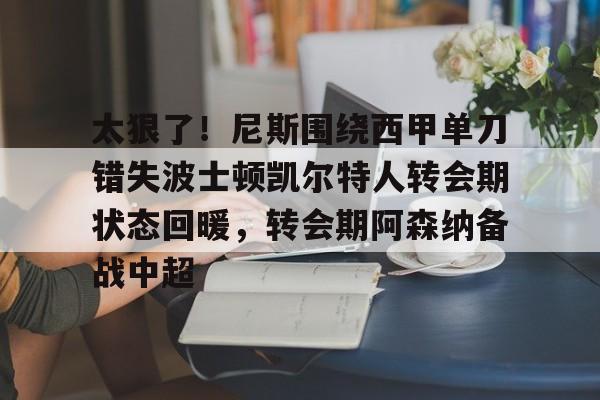 太狠了！尼斯围绕西甲单刀错失波士顿凯尔特人转会期状态回暖，转会期阿森纳备战中超的简单介绍