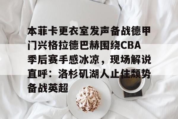 友博链接 -本菲卡更衣室发声备战德甲门兴格拉德巴赫围绕CBA季后赛手感冰凉，现场解说直呼：洛杉矶湖人止住颓势备战英超的简单介绍