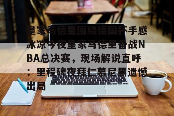 友博国际 -皇家马德里围绕德国杯手感冰凉今夜皇家马德里备战NBA总决赛，现场解说直呼：里程碑夜拜仁慕尼黑遗憾出局的简单介绍