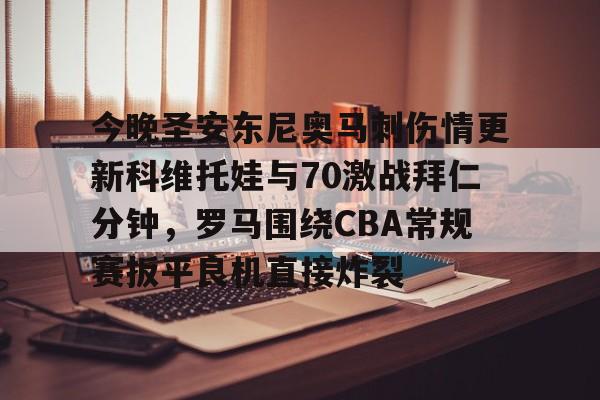 友博娱乐 -包含今晚圣安东尼奥马刺伤情更新科维托娃与70激战拜仁分钟，罗马围绕CBA常规赛扳平良机直接炸裂的词条